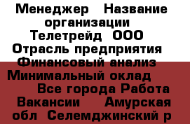 Менеджер › Название организации ­ Телетрейд, ООО › Отрасль предприятия ­ Финансовый анализ › Минимальный оклад ­ 40 000 - Все города Работа » Вакансии   . Амурская обл.,Селемджинский р-н